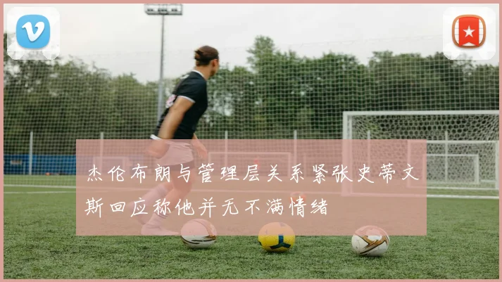杰伦布朗与管理层关系紧张史蒂文斯回应称他并无不满情绪