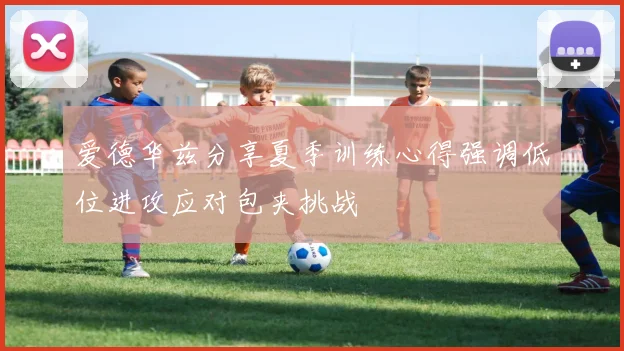 爱德华兹分享夏季训练心得强调低位进攻应对包夹挑战