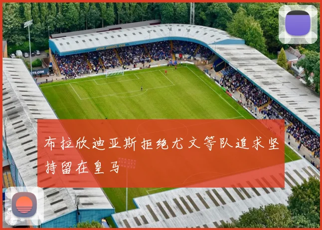 布拉欣迪亚斯拒绝尤文等队追求坚持留在皇马