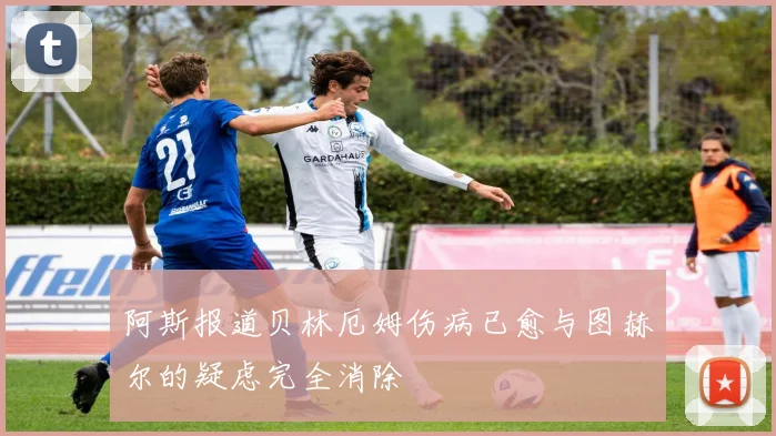 阿斯报道贝林厄姆伤病已愈与图赫尔的疑虑完全消除