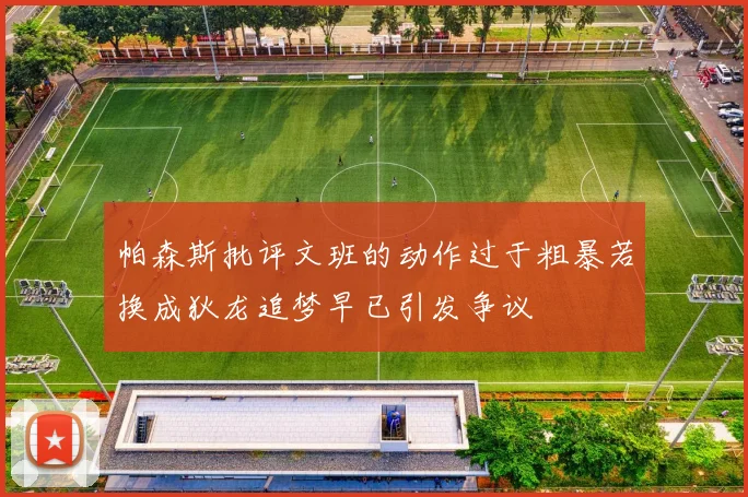 帕森斯批评文班的动作过于粗暴若换成狄龙追梦早已引发争议