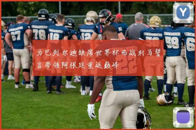为巴列尔迪缺席世界杯而战利马誓言带领阿根廷重返巅峰
