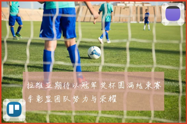 拉维亚期待以冠军奖杯圆满结束赛季彰显团队努力与荣耀