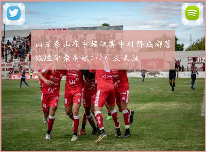 山东泰山在中超联赛中对阵成都蓉城胜率最高达375引发关注