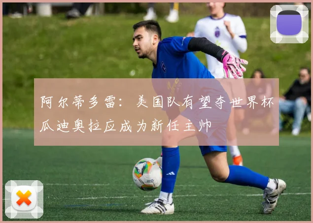 阿尔蒂多雷：美国队有望夺世界杯瓜迪奥拉应成为新任主帅