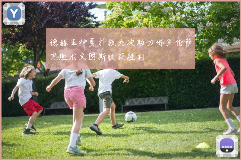 德赫亚神勇扑救九次助力佛罗伦萨完胜尤文图斯收获胜利