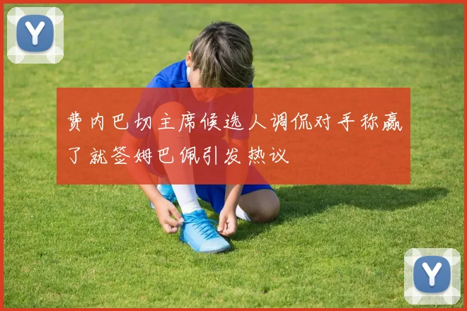 费内巴切主席候选人调侃对手称赢了就签姆巴佩引发热议