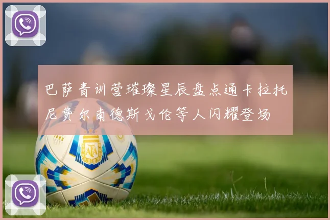 巴萨青训营璀璨星辰盘点通卡拉托尼费尔南德斯戈伦等人闪耀登场