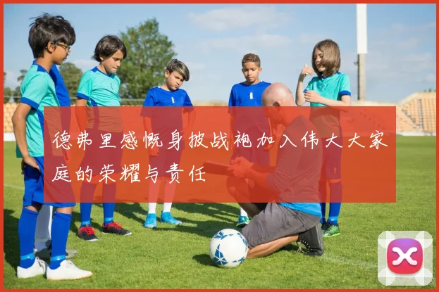 德弗里感慨身披战袍加入伟大大家庭的荣耀与责任