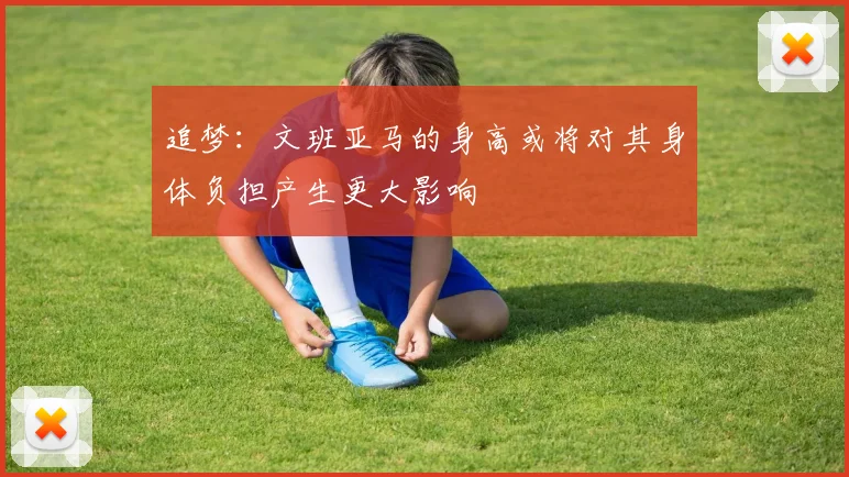 追梦：文班亚马的身高或将对其身体负担产生更大影响