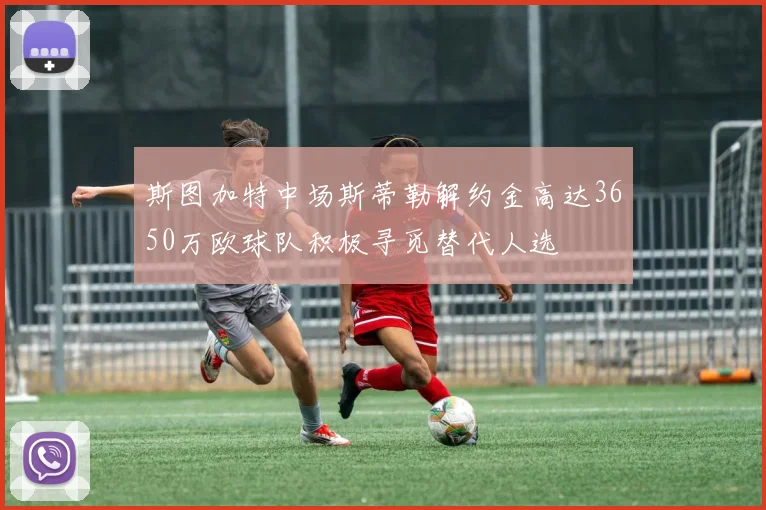 斯图加特中场斯蒂勒解约金高达3650万欧球队积极寻觅替代人选