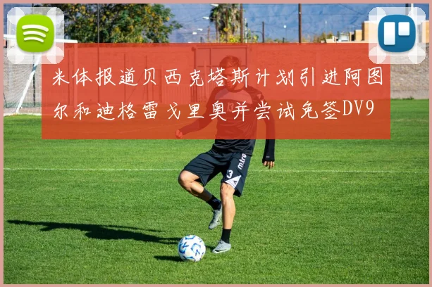 米体报道贝西克塔斯计划引进阿图尔和迪格雷戈里奥并尝试免签DV9