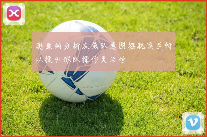 奥康纳分析灰熊队意图摆脱莫兰特以提升球队操作灵活性