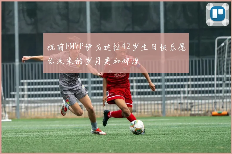 祝前FMVP伊戈达拉42岁生日快乐愿你未来的岁月更加辉煌