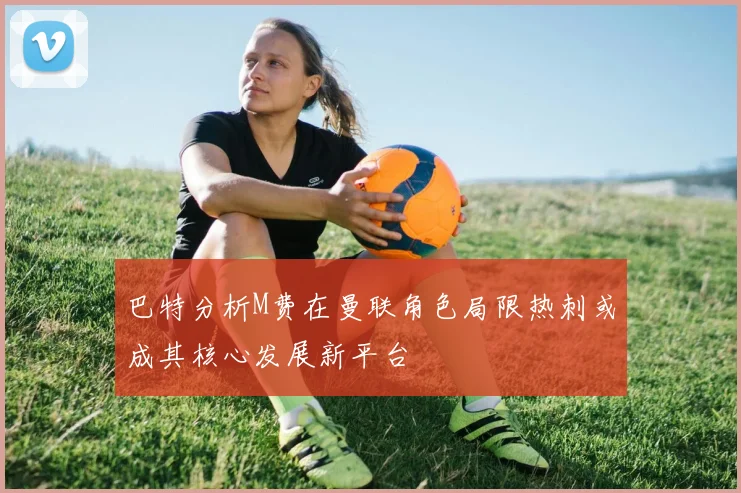 巴特分析M费在曼联角色局限热刺或成其核心发展新平台