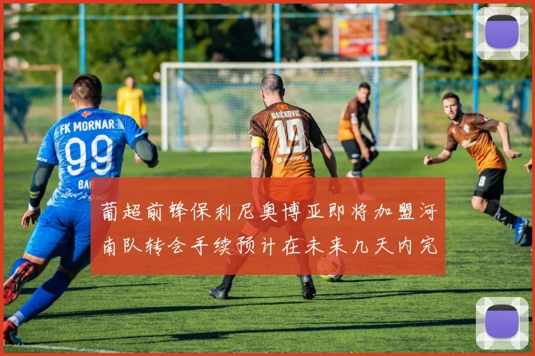 葡超前锋保利尼奥博亚即将加盟河南队转会手续预计在未来几天内完成