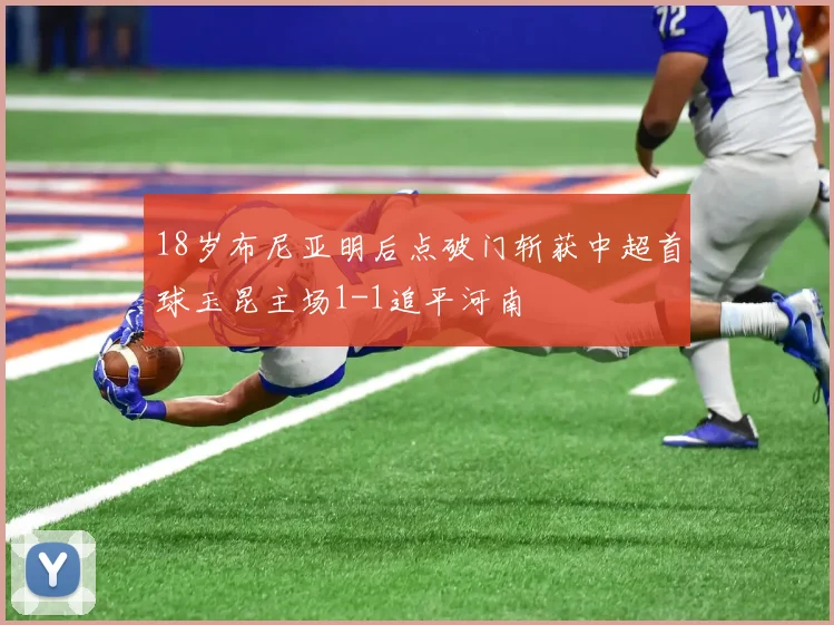18岁布尼亚明后点破门斩获中超首球玉昆主场1-1追平河南