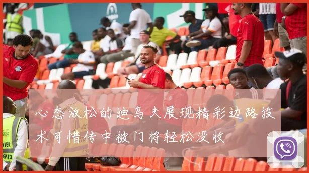 心态放松的迪乌夫展现精彩边路技术可惜传中被门将轻松没收