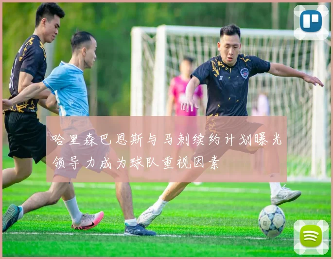 哈里森巴恩斯与马刺续约计划曝光领导力成为球队重视因素