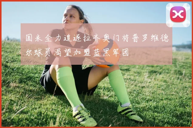 国米全力追逐拉齐奥门将普罗维德尔球员渴望加盟蓝黑军团
