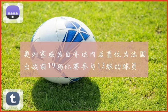 奥利塞成为自齐达内后首位为法国出战前19场比赛参与12球的球员