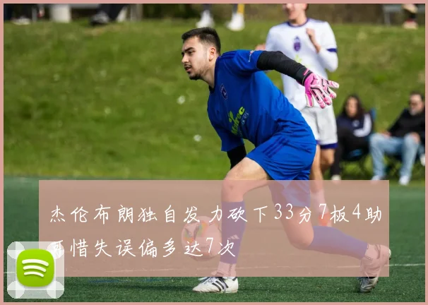 杰伦布朗独自发力砍下33分7板4助可惜失误偏多达7次