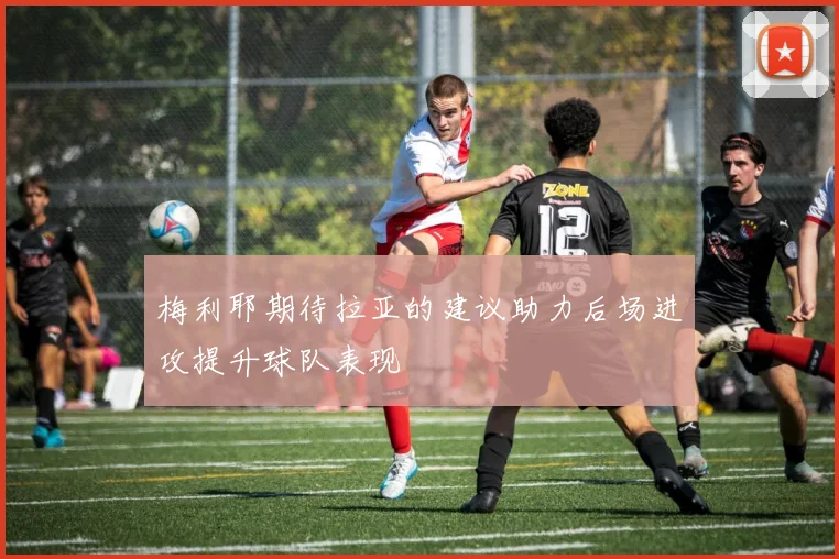 梅利耶期待拉亚的建议助力后场进攻提升球队表现