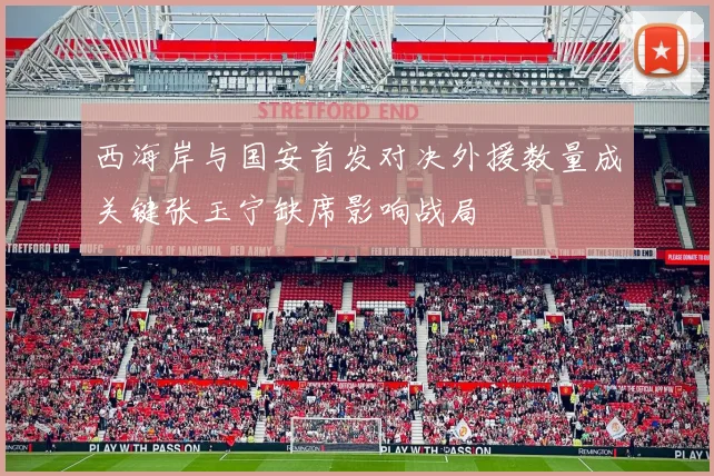 西海岸与国安首发对决外援数量成关键张玉宁缺席影响战局