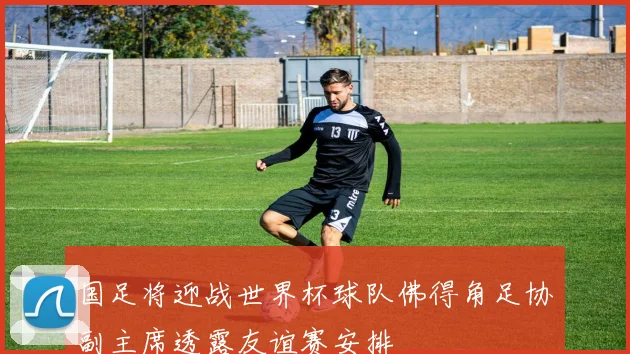 国足将迎战世界杯球队佛得角足协副主席透露友谊赛安排