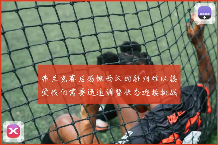 弗兰克赛后感慨西汉姆胜利难以接受我们需要迅速调整状态迎接挑战