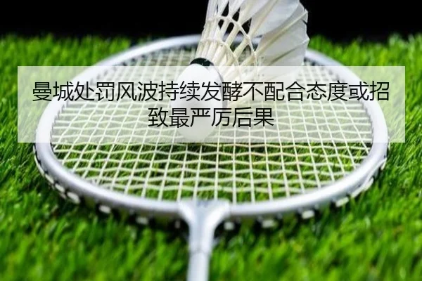 曼城处罚风波持续发酵不配合态度或招致最严厉后果