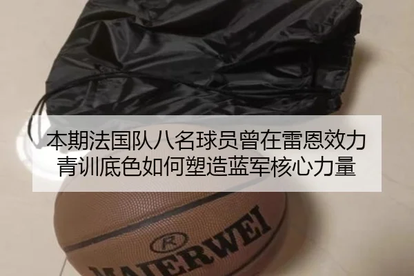本期法国队八名球员曾在雷恩效力 青训底色如何塑造蓝军核心力量